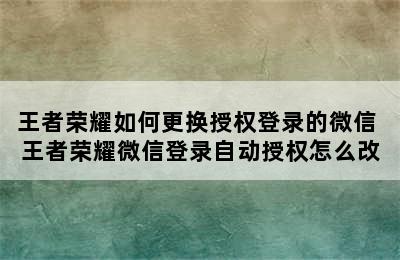 王者荣耀如何更换授权登录的微信 王者荣耀微信登录自动授权怎么改